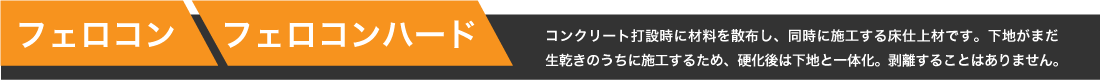 【フェロコン/フェロコンハード】コンクリート打設時に材料を散布し、同時に施工する床仕上材です。下地がまだ生乾きのうちに施工するため、硬化後は下地と一体化。剥離することはありません。