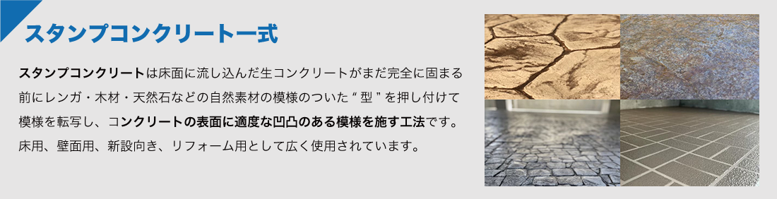 【スタンプコンクリート一式】スタンプコンクリートは床面に流し込んだ生コンクリートがまだ完全に固まる前にレンガ・木材・天然石などの自然素材の模様のついた”型”を押し付けて模様を転写し、コンクリートの表面に適度な凹凸のある模様を施す工法です。床用、壁面用、新設向き、リフォーム用として広く使用されています。